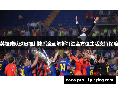 英超球队球员福利体系全面解析打造全方位生活支持保障 英超球队球员福利体系全面解析打造全方位生活支持保障
