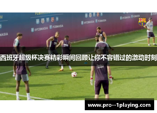 西班牙超级杯决赛精彩瞬间回顾让你不容错过的激动时刻 西班牙超级杯决赛精彩瞬间回顾让你不容错过的激动时刻