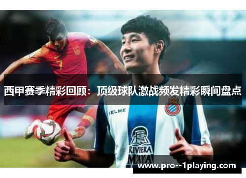西甲赛季精彩回顾：顶级球队激战频发精彩瞬间盘点