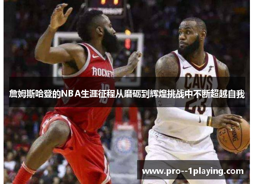 詹姆斯哈登的NBA生涯征程从磨砺到辉煌挑战中不断超越自我 詹姆斯哈登的NBA生涯征程从磨砺到辉煌挑战中不断超越自我