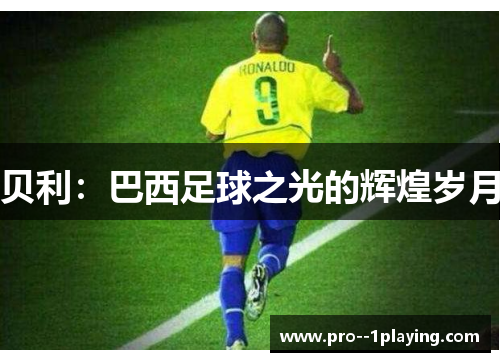 贝利:巴西足球之光的辉煌岁月 贝利:巴西足球之光的辉煌岁月