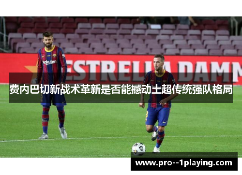 费内巴切新战术革新是否能撼动土超传统强队格局