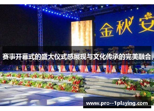 赛事开幕式的盛大仪式感展现与文化传承的完美融合 赛事开幕式的盛大仪式感展现与文化传承的完美融合