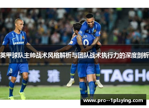 英甲球队主帅战术风格解析与团队战术执行力的深度剖析 英甲球队主帅战术风格解析与团队战术执行力的深度剖析