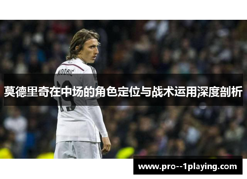 莫德里奇在中场的角色定位与战术运用深度剖析 莫德里奇在中场的角色定位与战术运用深度剖析