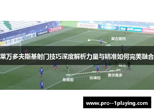 莱万多夫斯基射门技巧深度解析力量与精准如何完美融合 莱万多夫斯基射门技巧深度解析力量与精准如何完美融合