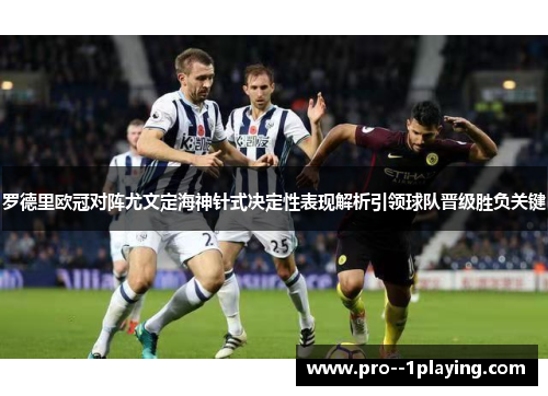 罗德里欧冠对阵尤文定海神针式决定性表现解析引领球队晋级胜负关键 罗德里欧冠对阵尤文定海神针式决定性表现解析引领球队晋级胜负关键