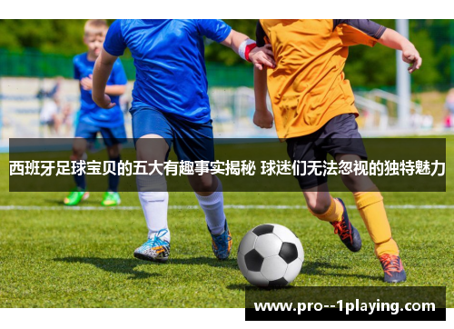 西班牙足球宝贝的五大有趣事实揭秘 球迷们无法忽视的独特魅力