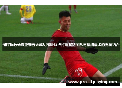 谢晖执教长春亚泰五大成功秘诀解析打造坚韧团队与精细战术的完美结合 谢晖执教长春亚泰五大成功秘诀解析打造坚韧团队与精细战术的完美结合