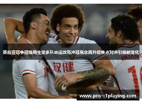 赛后亚冠争冠格局生变多队命运改写冲冠悬念再升级焦点对决引爆新变化 赛后亚冠争冠格局生变多队命运改写冲冠悬念再升级焦点对决引爆新变化