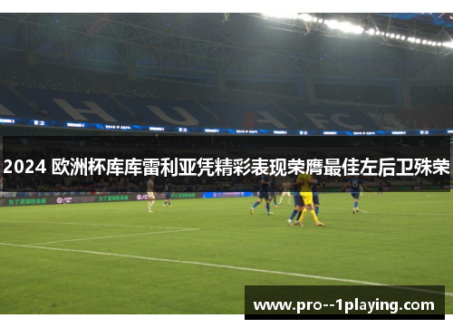 2024 欧洲杯库库雷利亚凭精彩表现荣膺最佳左后卫殊荣 2024 欧洲杯库库雷利亚凭精彩表现荣膺最佳左后卫殊荣