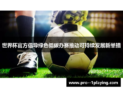 世界杯官方倡导绿色低碳办赛推动可持续发展新举措 世界杯官方倡导绿色低碳办赛推动可持续发展新举措