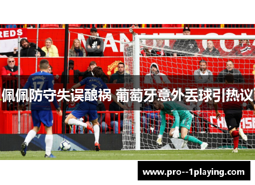 佩佩防守失误酿祸 葡萄牙意外丢球引热议 佩佩防守失误酿祸 葡萄牙意外丢球引热议