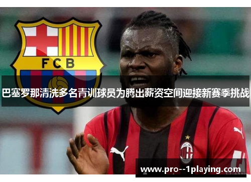 巴塞罗那清洗多名青训球员为腾出薪资空间迎接新赛季挑战