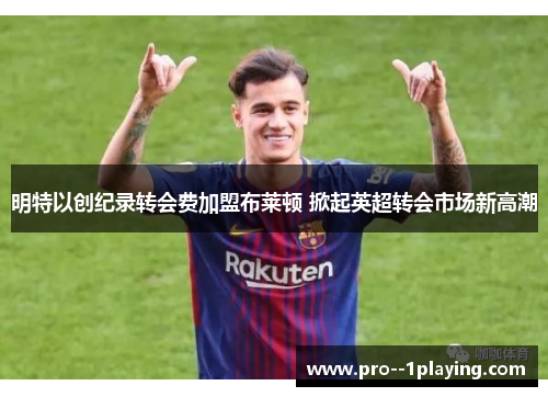 明特以创纪录转会费加盟布莱顿 掀起英超转会市场新高潮 明特以创纪录转会费加盟布莱顿 掀起英超转会市场新高潮