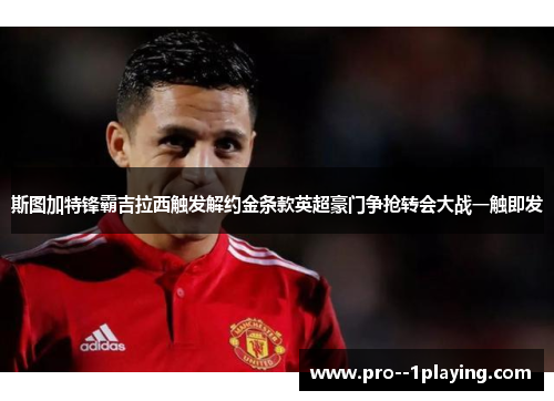 斯图加特锋霸吉拉西触发解约金条款英超豪门争抢转会大战一触即发 斯图加特锋霸吉拉西触发解约金条款英超豪门争抢转会大战一触即发