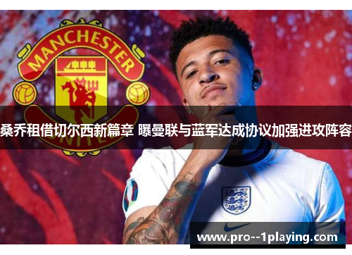 桑乔租借切尔西新篇章 曝曼联与蓝军达成协议加强进攻阵容 桑乔租借切尔西新篇章 曝曼联与蓝军达成协议加强进攻阵容