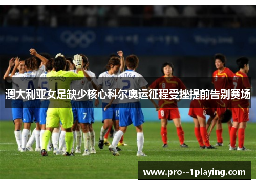 澳大利亚女足缺少核心科尔奥运征程受挫提前告别赛场 澳大利亚女足缺少核心科尔奥运征程受挫提前告别赛场