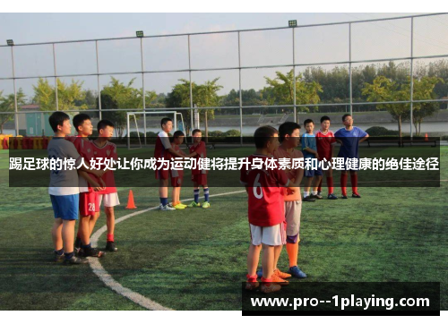 踢足球的惊人好处让你成为运动健将提升身体素质和心理健康的绝佳途径 踢足球的惊人好处让你成为运动健将提升身体素质和心理健康的绝佳途径