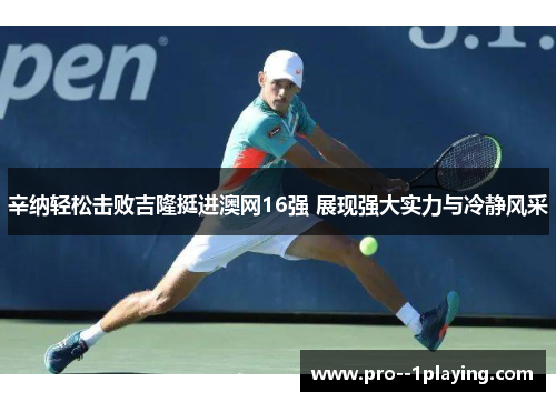 辛纳轻松击败吉隆挺进澳网16强 展现强大实力与冷静风采 辛纳轻松击败吉隆挺进澳网16强 展现强大实力与冷静风采