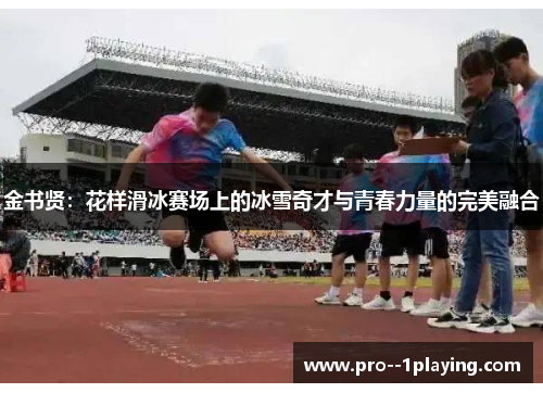 金书贤:花样滑冰赛场上的冰雪奇才与青春力量的完美融合 金书贤:花样滑冰赛场上的冰雪奇才与青春力量的完美融合