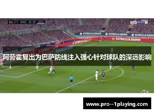 阿劳霍复出为巴萨防线注入强心针对球队的深远影响 阿劳霍复出为巴萨防线注入强心针对球队的深远影响