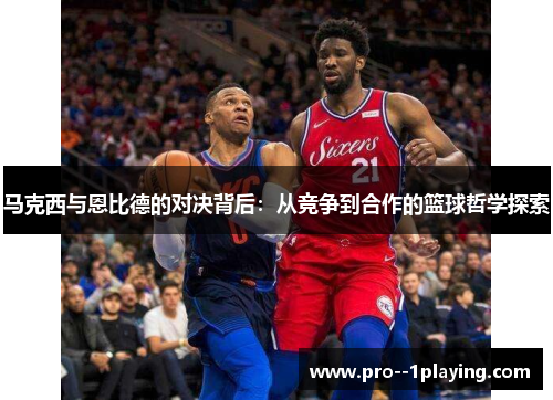 马克西与恩比德的对决背后:从竞争到合作的篮球哲学探索 马克西与恩比德的对决背后:从竞争到合作的篮球哲学探索