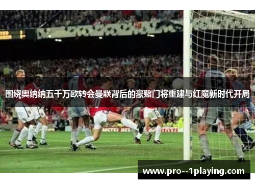 围绕奥纳纳五千万欧转会曼联背后的豪赌门将重建与红魔新时代开局