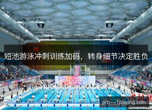 短池游泳冲刺训练加码,转身细节决定胜负 短池游泳冲刺训练加码,转身细节决定胜负