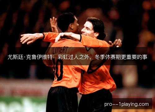 尤斯廷·克鲁伊维特:彩虹过人之外,冬季休赛期更重要的事 尤斯廷·克鲁伊维特:彩虹过人之外,冬季休赛期更重要的事